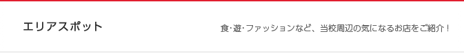 エリアスポット 食・遊・ファッションなど、当校周辺の気になるお店をご紹介！