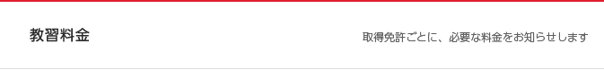 教習料金　取得免許ごとに、必要な料金をお知らせします